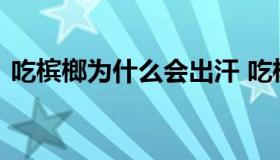 吃槟榔为什么会出汗 吃槟榔为什么出很多汗