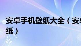 安卓手机壁纸大全（安卓手机壁纸下载免费壁纸）