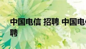 中国电信 招聘 中国电信招聘2023年秋季招聘