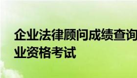 企业法律顾问成绩查询 全国企业法律顾问执业资格考试