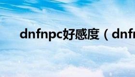 dnfnpc好感度（dnfnpc好感度在哪看