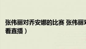 张伟丽对乔安娜的比赛 张伟丽对乔安娜的比赛时间哪里可以看直播）