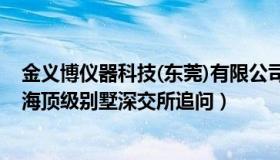 金义博仪器科技(东莞)有限公司（读书吧金义博：办公买上海顶级别墅深交所追问）