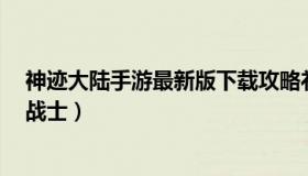 神迹大陆手游最新版下载攻略礼包 神迹大陆奇迹手游攻略 战士）