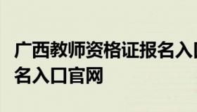 广西教师资格证报名入口（广西教师资格证报名入口官网