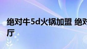 绝对牛5d火锅加盟 绝对牛5d光影音乐主题餐厅