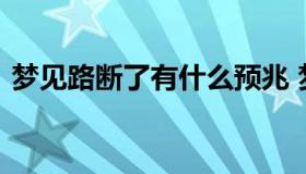 梦见路断了有什么预兆 梦到路断了什么意思