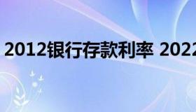 2012银行存款利率 2022年银行贷款利率表）