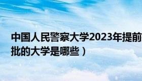 中国人民警察大学2023年提前批录取分数线（2021年提前批的大学是哪些）