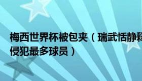 梅西世界杯被包夹（瑞武恬静释儒道：梅西是本届世界杯遭侵犯最多球员）