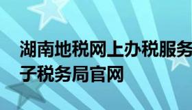 湖南地税网上办税服务厅 湖南税务局网上电子税务局官网