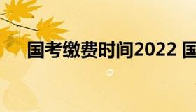 国考缴费时间2022 国考缴费时间2021