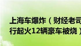 上海车爆炸（财经老司机16888：上海一车行起火12辆豪车被烧）