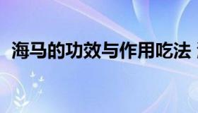 海马的功效与作用吃法 海龙的功效与作用）