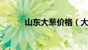 山东大葱价格（大葱价格今日价