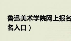 鲁迅美术学院网上报名 鲁迅美术学院官网报名入口）