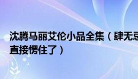 沈腾马丽艾伦小品全集（肆无忌惮生活：沈腾临场改词艾伦直接愣住了）