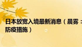 日本放宽入境最新消息（晨雾：日本3月1日起放宽自华入境防疫措施）