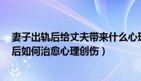 妻子出轨后给丈夫带来什么心理创伤（童格乐1：核酸减码后如何治愈心理创伤）