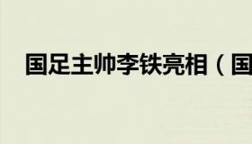 国足主帅李铁亮相（国足主教练李铁简历