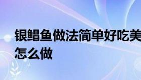 银鲳鱼做法简单好吃美食 银鲳鱼清蒸银鲳鱼怎么做