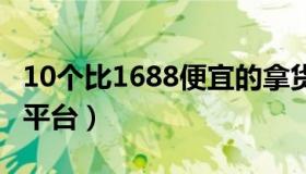 10个比1688便宜的拿货网 电商十大货源批发平台）