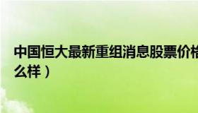 中国恒大最新重组消息股票价格（中国恒大重组计划公司怎么样）