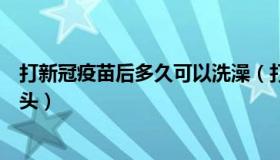 打新冠疫苗后多久可以洗澡（打新冠疫苗后多久可以洗澡洗头）