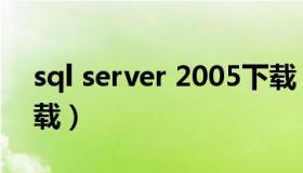 sql server 2005下载（sql server2000 下载）