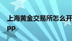 上海黄金交易所怎么开户（上海黄金交易所app