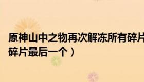 原神山中之物再次解冻所有碎片 原神山中之物再次解冻所有碎片最后一个）