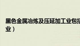 黑色金属冶炼及压延加工业包括（黑色金属冶炼及压延加工业）