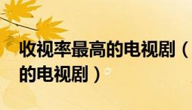 收视率最高的电视剧（2021十大收视率最高的电视剧）