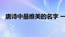 唐诗中最唯美的名字 一听就很干净的名字