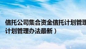 信托公司集合资金信托计划管理办法 信托公司集合资金信托计划管理办法最新）