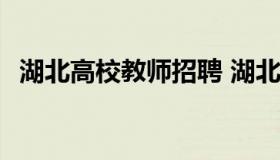 湖北高校教师招聘 湖北高校教师招聘2023