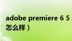 adobe premiere 6 5 adobe premiere 6 5怎么样）