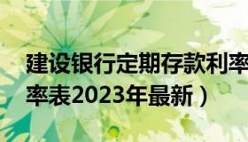 建设银行定期存款利率 建设银行定期存款利率表2023年最新）