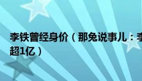 李铁曾经身价（那兔说事儿：李铁被曝仅一家银行的存款就超1亿）