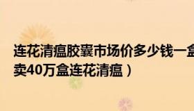 连花清瘟胶囊市场价多少钱一盒（老卓侃天下：有门店一天卖40万盒连花清瘟）