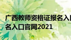 广西教师资格证报名入口（广西教师资格证报名入口官网2021