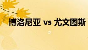 博洛尼亚 vs 尤文图斯（尤文VS博洛尼亚