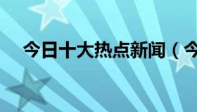 今日十大热点新闻（今日新闻摘抄十条）