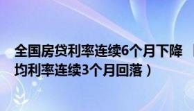 全国房贷利率连续6个月下降 【财经数据】全国首套房贷平均利率连续3个月回落）