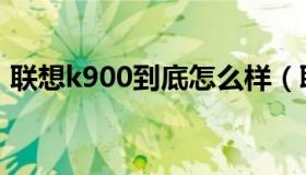 联想k900到底怎么样（联想k900上市时间）