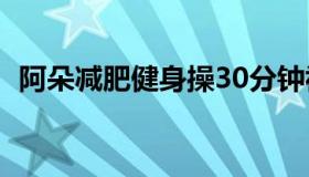 阿朵减肥健身操30分钟视频（阿朵减肥贴）