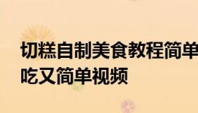 切糕自制美食教程简单又好吃 切糕怎么做好吃又简单视频