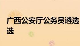 广西公安厅公务员遴选 2018年广西公务员遴选