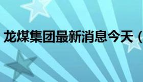 龙煤集团最新消息今天（龙煤集团最新消息）