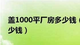 盖1000平厂房多少钱（盖标准厂房一平米多少钱）